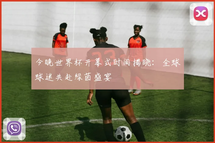 今晚世界杯开幕式时间揭晓：全球球迷共赴绿茵盛宴