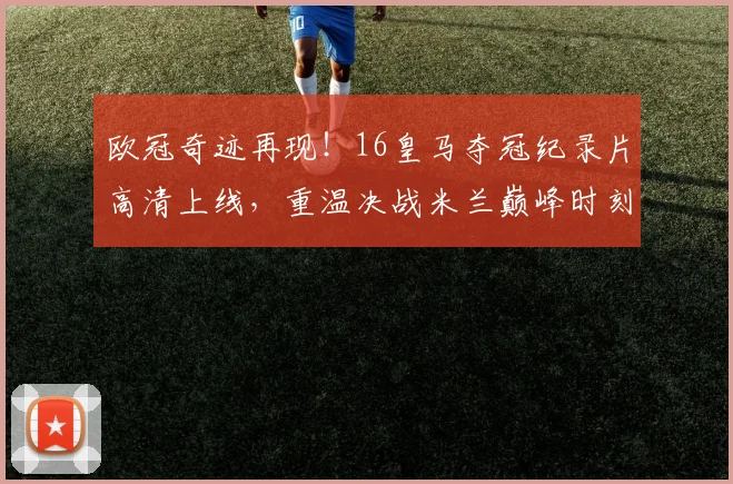 欧冠奇迹再现!16皇马夺冠纪录片高清上线,重温决战米兰巅峰时刻