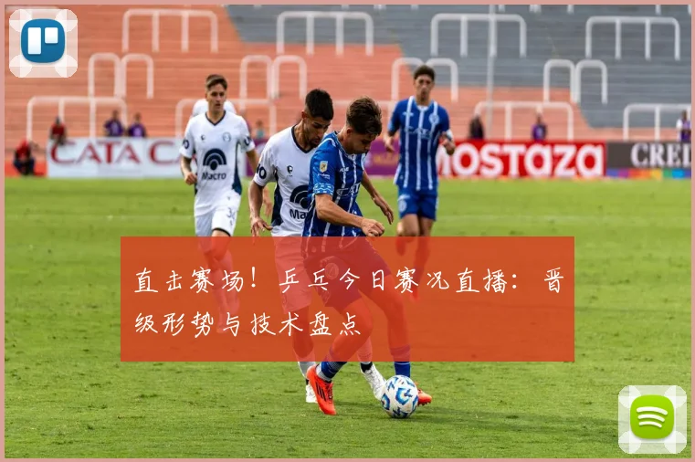 直击赛场!乒乓今日赛况直播:晋级形势与技术盘点