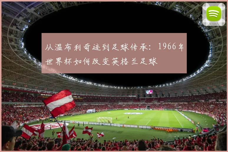 从温布利奇迹到足球传承:1966年世界杯如何改变英格兰足球