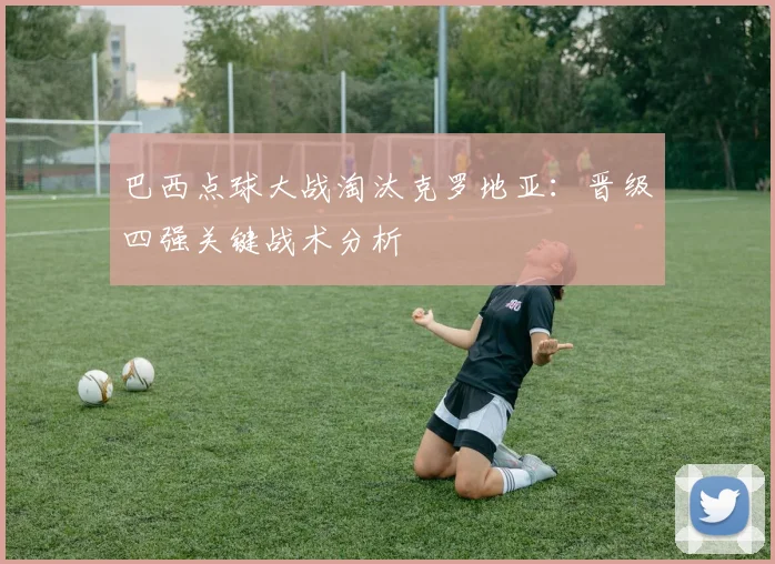 巴西点球大战淘汰克罗地亚:晋级四强关键战术分析