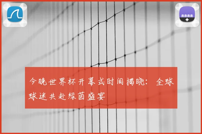 今晚世界杯开幕式时间揭晓：全球球迷共赴绿茵盛宴