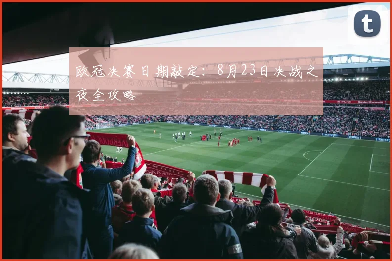 欧冠决赛日期敲定：8月23日决战之夜全攻略