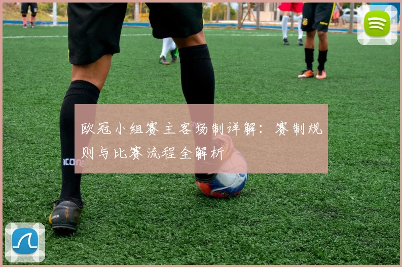 欧冠小组赛主客场制详解：赛制规则与比赛流程全解析